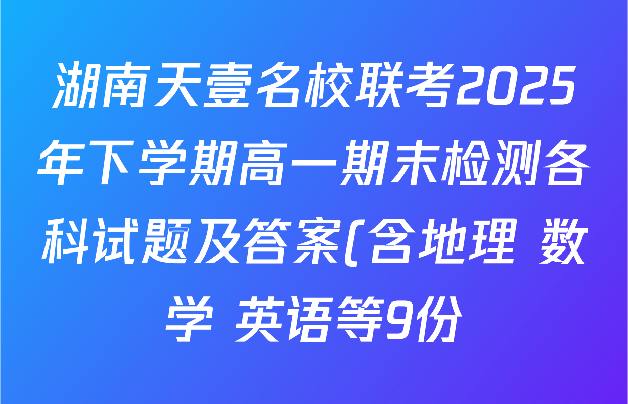 湖南天壹名校联考2025年下学期高一期末检测各科试题及答案(含地理 数学 英语等9份) 湖南天壹名校联考2025年下学期高一期末检测各科试题及答案(含地理 数学 英语等9份)